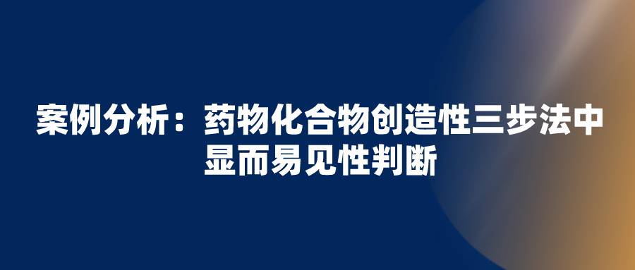 正大天晴無效拜耳“利伐沙班”專利失敗，看化合物創(chuàng)造性三步法中顯而易見性判斷