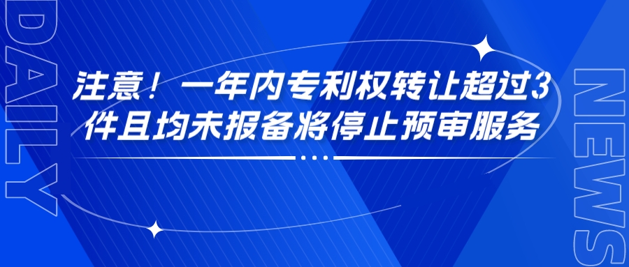 注意！一年內(nèi)專利權(quán)轉(zhuǎn)讓超過(guò)3件且均未報(bào)備將停止預(yù)審服務(wù)