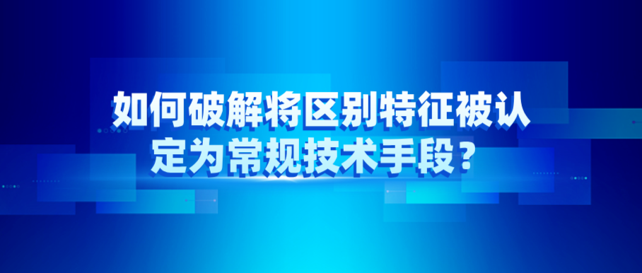 如何破解將區(qū)別特征被認(rèn)定為常規(guī)技術(shù)手段？