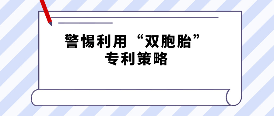 警惕利用“雙胞胎”專利策略，規(guī)避禁止一案兩請獲得專利延遲期限補(bǔ)償?shù)囊?guī)定