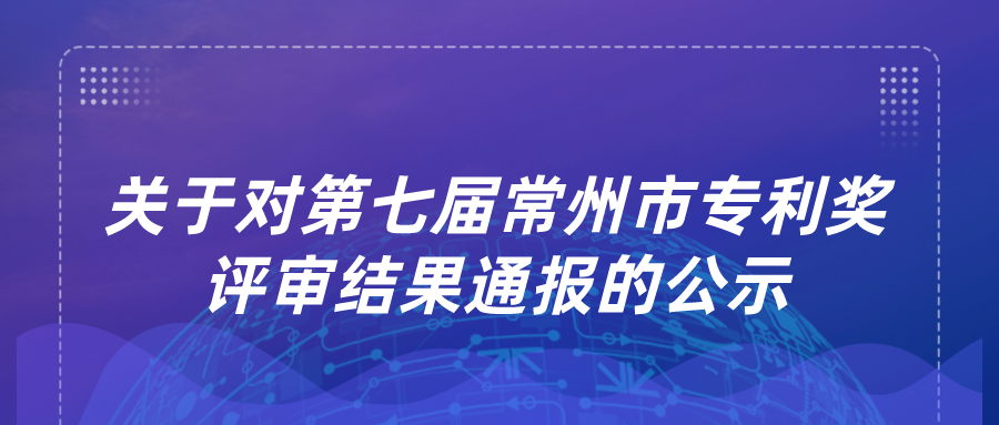 關(guān)于對(duì)第七屆常州市專(zhuān)利獎(jiǎng)評(píng)審結(jié)果通報(bào)的公示