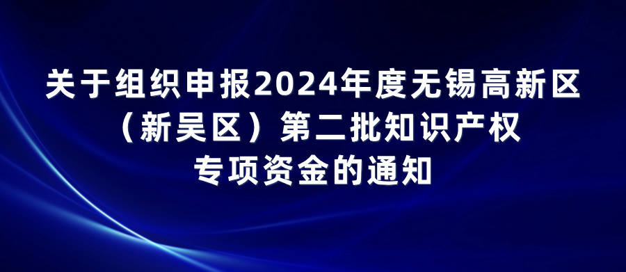關(guān)于組織申報2024年度無錫高新區(qū)（新吳區(qū)）第二批知識產(chǎn)權(quán)專項(xiàng)資金的通知